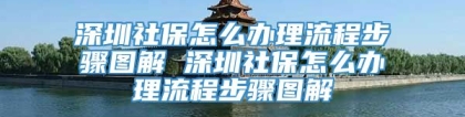 深圳社保怎么办理流程步骤图解 深圳社保怎么办理流程步骤图解