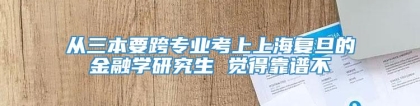 从三本要跨专业考上上海复旦的金融学研究生 觉得靠谱不