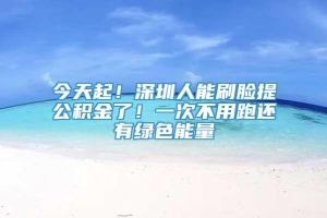 今天起！深圳人能刷脸提公积金了！一次不用跑还有绿色能量