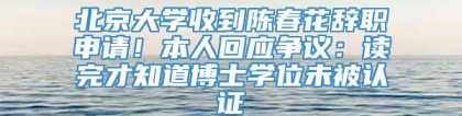 北京大学收到陈春花辞职申请！本人回应争议：读完才知道博士学位未被认证