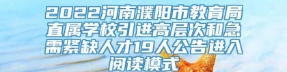 2022河南濮阳市教育局直属学校引进高层次和急需紧缺人才19人公告进入阅读模式