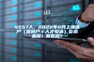 4557人，2022年2月上海落户（居转户＋人才引进）公示来啦！有你吗？