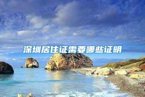 深圳居住证需要哪些证明