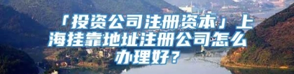 「投资公司注册资本」上海挂靠地址注册公司怎么办理好？