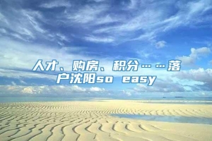 人才、购房、积分……落户沈阳so easy