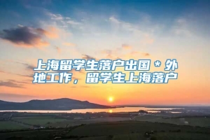 上海留学生落户出国＊外地工作，留学生上海落户