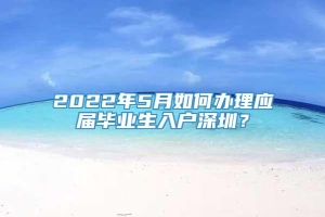 2022年5月如何办理应届毕业生入户深圳？