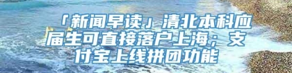 「新闻早读」清北本科应届生可直接落户上海；支付宝上线拼团功能