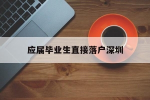 应届毕业生直接落户深圳(应届毕业生可以落户深圳吗)