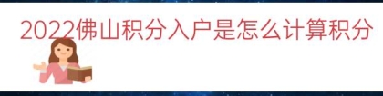 2022佛山积分入户是怎么计算积分（佛山积分入户分值表）