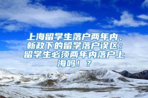 上海留学生落户两年内，新政下的留学落户误区：留学生必须两年内落户上海吗！？