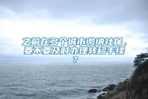 之前在多个城市缴纳社保，要不要及时办理转移手续？