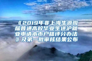 《2019年非上海生源应届普通高校毕业生进沪就业申请本市户籍评分办法》及第一批审核结果公布