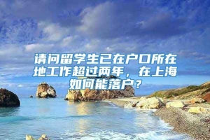 请问留学生已在户口所在地工作超过两年，在上海如何能落户？