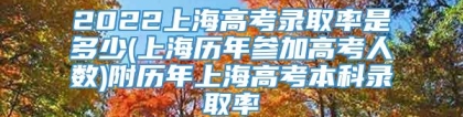 2022上海高考录取率是多少(上海历年参加高考人数)附历年上海高考本科录取率