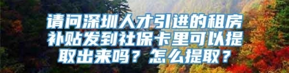 请问深圳人才引进的租房补贴发到社保卡里可以提取出来吗？怎么提取？