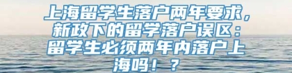 上海留学生落户两年要求，新政下的留学落户误区：留学生必须两年内落户上海吗！？