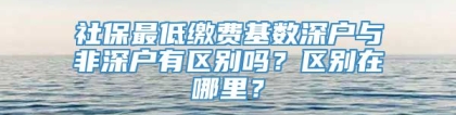 社保最低缴费基数深户与非深户有区别吗？区别在哪里？