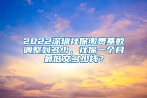 2022深圳社保缴费基数调整到多少，社保一个月最低交多少钱？