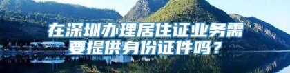 在深圳办理居住证业务需要提供身份证件吗？