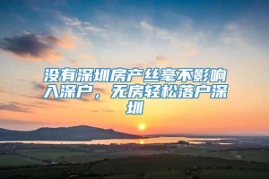 没有深圳房产丝毫不影响入深户，无房轻松落户深圳