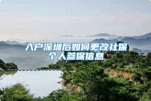 入户深圳后如何更改社保个人参保信息