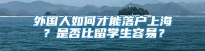 外国人如何才能落户上海？是否比留学生容易？