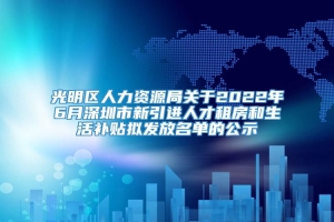 光明区人力资源局关于2022年6月深圳市新引进人才租房和生活补贴拟发放名单的公示