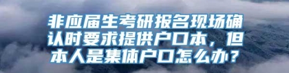 非应届生考研报名现场确认时要求提供户口本，但本人是集体户口怎么办？