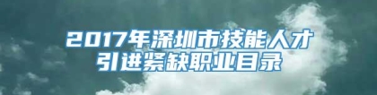 2017年深圳市技能人才引进紧缺职业目录
