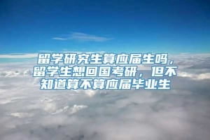 留学研究生算应届生吗，留学生想回国考研，但不知道算不算应届毕业生