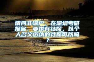 请问非深户，在深圳考研报名，要求有社保，以个人名义缴纳的社保可以吗？