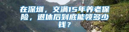 在深圳，交满15年养老保险，退休后到底能领多少钱？