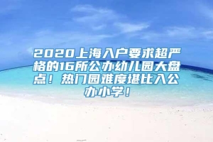 2020上海入户要求超严格的16所公办幼儿园大盘点！热门园难度堪比入公办小学！