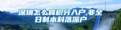 深圳怎么算积分入户,非全日制本科落深户