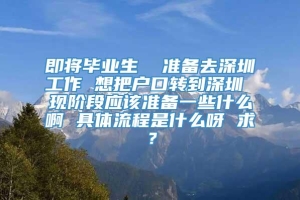 即将毕业生  准备去深圳工作 想把户口转到深圳 现阶段应该准备一些什么啊 具体流程是什么呀 求？