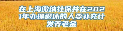 在上海缴纳社保并在2021年办理退休的人要补充计发养老金