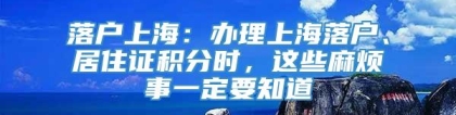 落户上海：办理上海落户、居住证积分时，这些麻烦事一定要知道