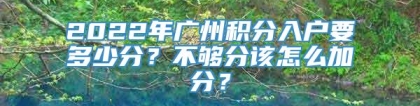 2022年广州积分入户要多少分？不够分该怎么加分？