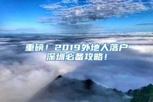 重磅！2019外地人落户深圳必备攻略！