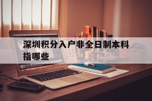 深圳积分入户非全日制本科指哪些(深圳积分入户非全日制本科可以积多少分)