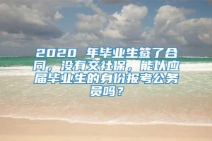 2020 年毕业生签了合同，没有交社保，能以应届毕业生的身份报考公务员吗？