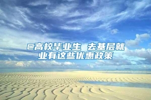 @高校毕业生 去基层就业有这些优惠政策