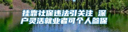 挂靠社保违法引关注 深户灵活就业者可个人参保