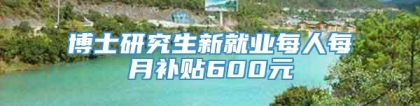 博士研究生新就业每人每月补贴600元