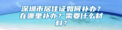 深圳市居住证如何补办？在哪里补办？需要什么材料？