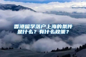 香港留学落户上海的条件是什么？有什么政策？