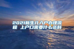 2021新生儿入户办理流程 上户口需要什么资料