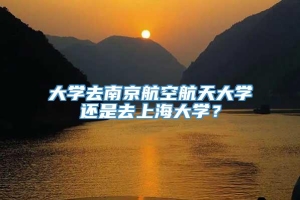 大学去南京航空航天大学还是去上海大学？