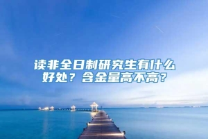 读非全日制研究生有什么好处？含金量高不高？